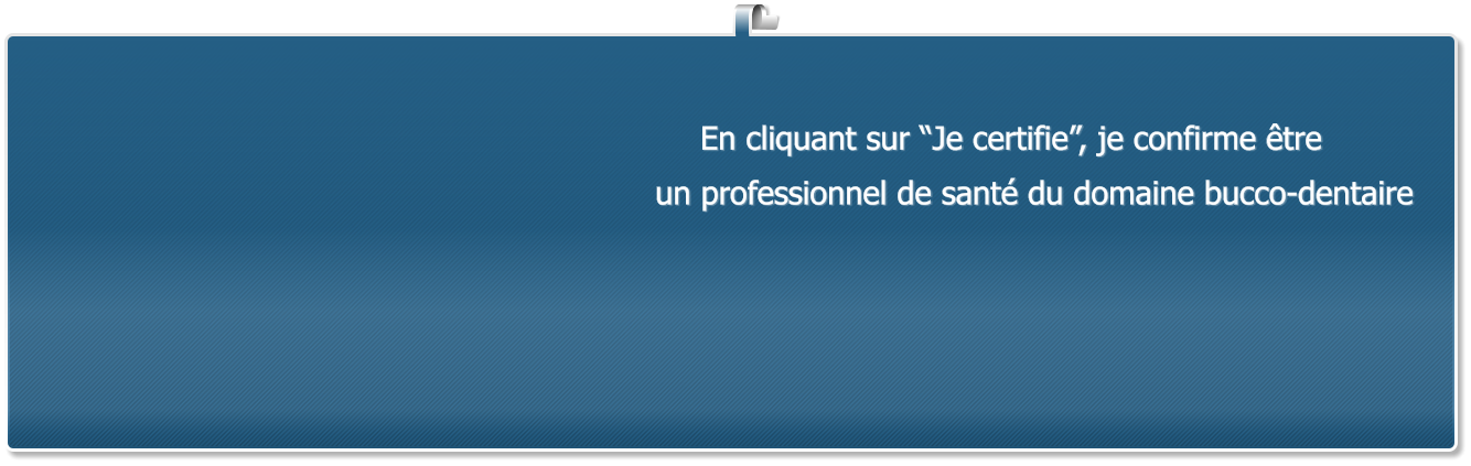 En cliquant sur �Je certifie�, je confirme �tre  un professionnel de sant� du domaine bucco-dentaire